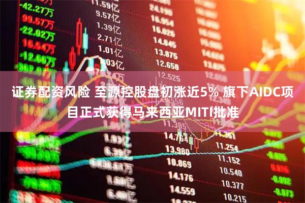 证券配资风险 至源控股盘初涨近5% 旗下AIDC项目正式获得马来西亚MITI批准