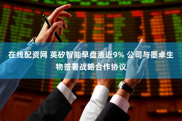 在线配资网 英矽智能早盘涨近9% 公司与墨卓生物签署战略合作协议