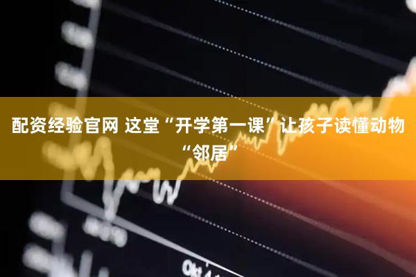 配资经验官网 这堂“开学第一课”让孩子读懂动物“邻居”