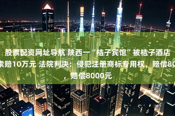 股票配资网址导航 陕西一“桔子宾馆”被桔子酒店起诉索赔10万元 法院判决：侵犯注册商标专用权，赔偿8000元