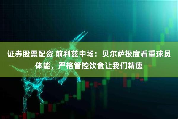 证券股票配资 前利兹中场：贝尔萨极度看重球员体能，严格管控饮食让我们精瘦