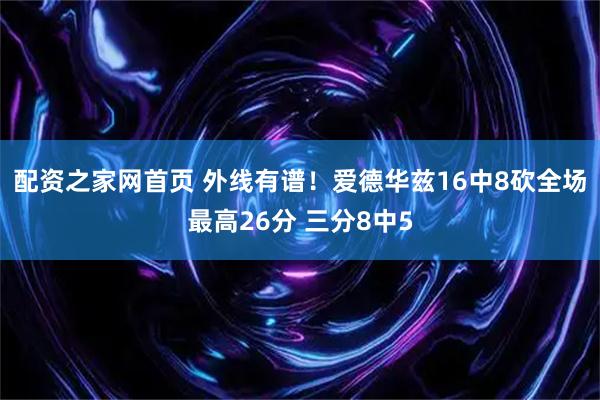 配资之家网首页 外线有谱！爱德华兹16中8砍全场最高26分 三分8中5